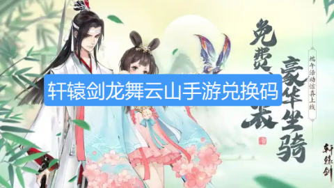 轩辕剑龙舞云山手游兑换码-轩辕剑龙舞云山手游礼包码最新
